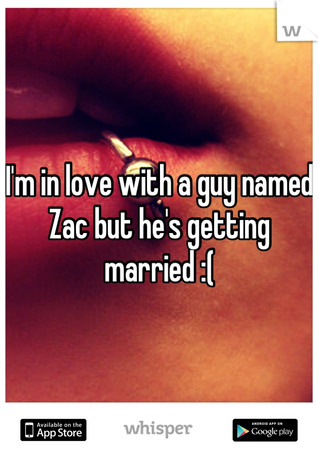 I'm in love with a guy named Zac but he's getting married :(