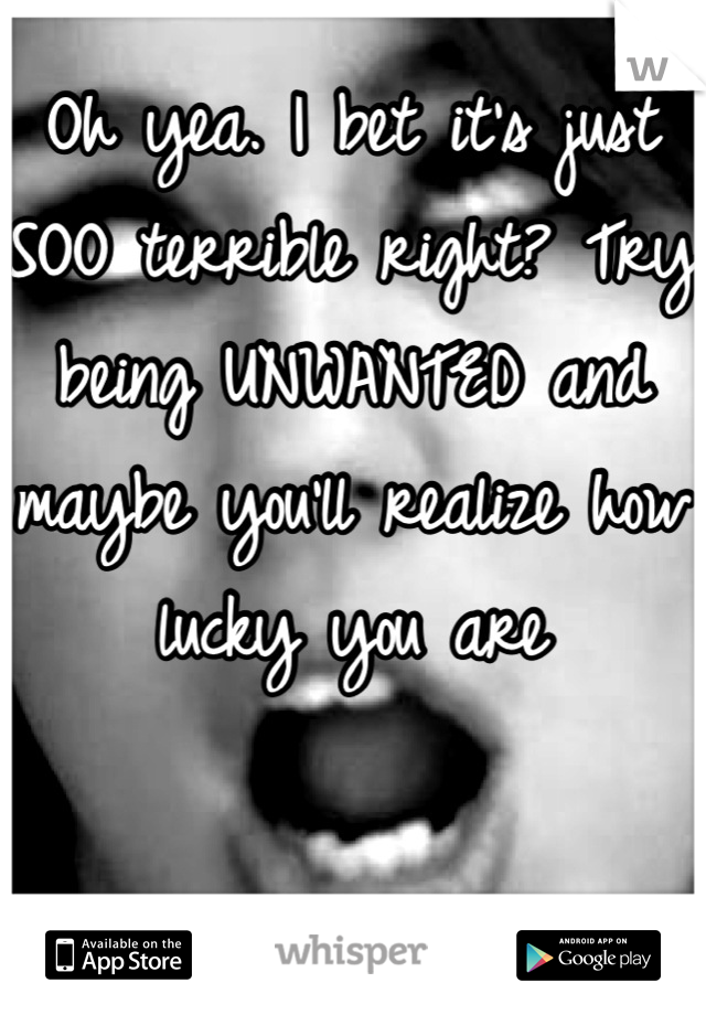 Oh yea. I bet it's just SOO terrible right? Try being UNWANTED and maybe you'll realize how lucky you are
