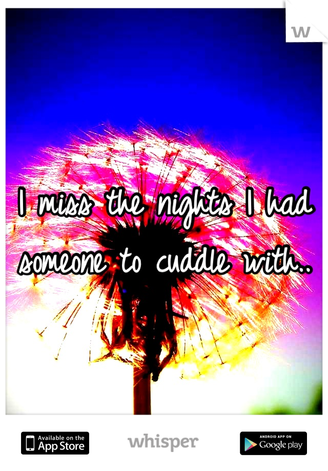 I miss the nights I had someone to cuddle with..