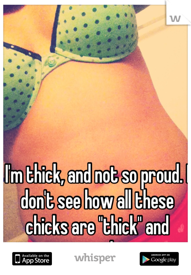 I'm thick, and not so proud. I don't see how all these chicks are "thick" and proud. 