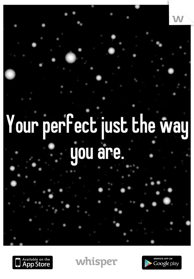 Your perfect just the way you are.