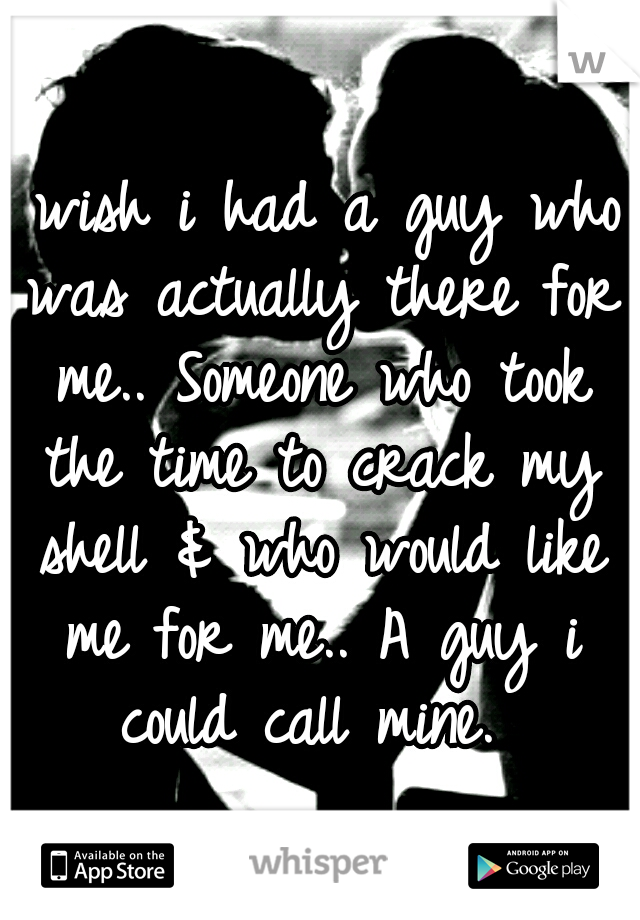 I wish i had a guy who was actually there for me.. Someone who took the time to crack my shell & who would like me for me.. A guy i could call mine. 