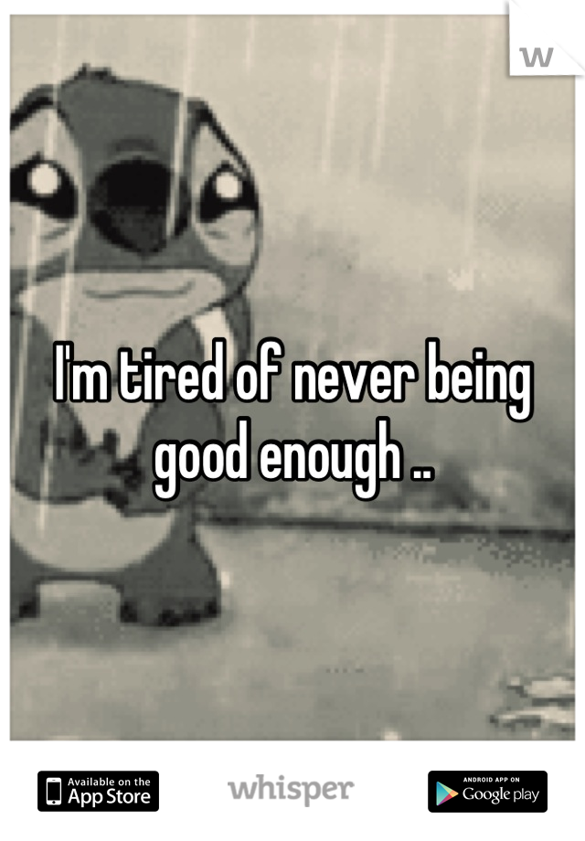 I'm tired of never being good enough ..