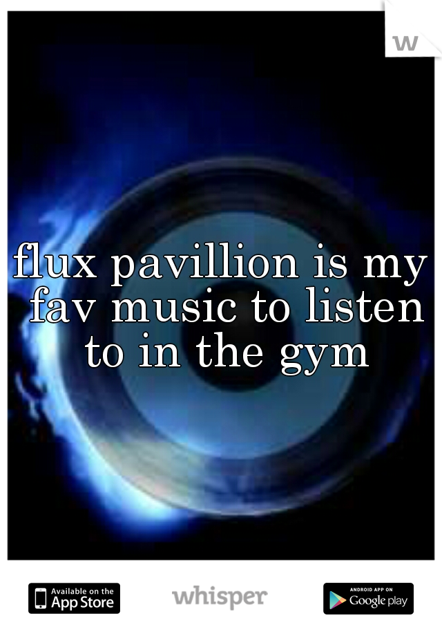 flux pavillion is my fav music to listen to in the gym