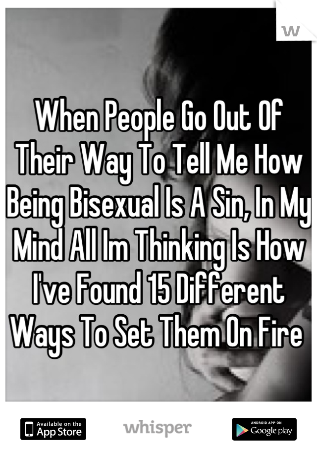 When People Go Out Of Their Way To Tell Me How Being Bisexual Is A Sin, In My Mind All Im Thinking Is How I've Found 15 Different Ways To Set Them On Fire 