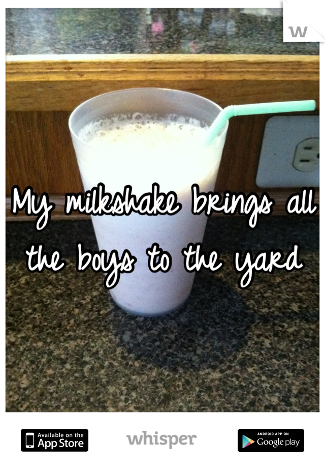 My milkshake brings all the boys to the yard