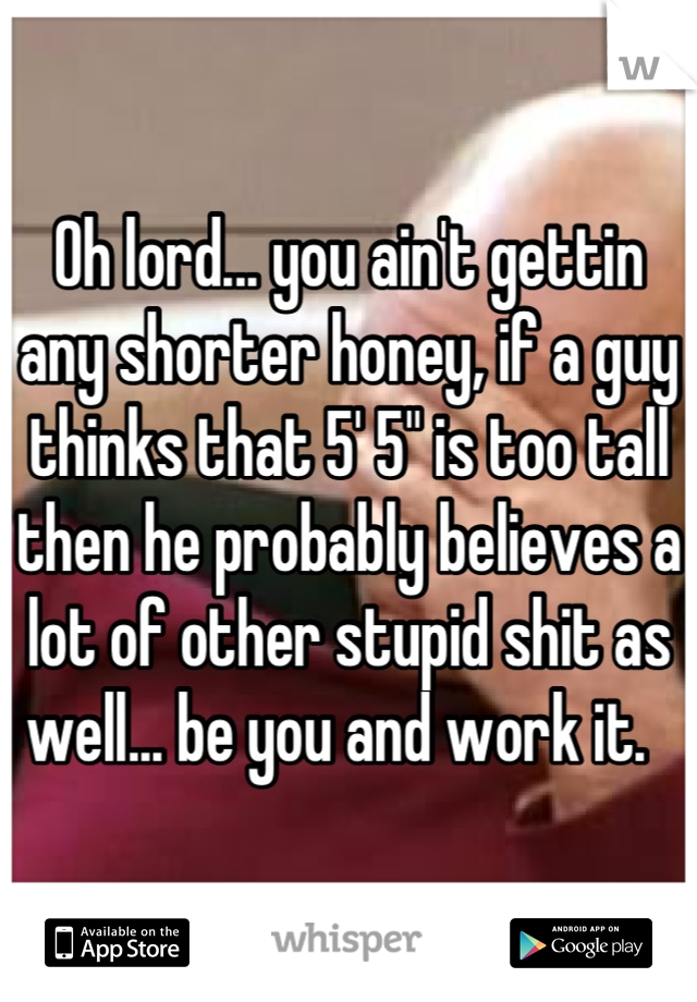 Oh lord... you ain't gettin any shorter honey, if a guy thinks that 5' 5" is too tall then he probably believes a lot of other stupid shit as well... be you and work it.  