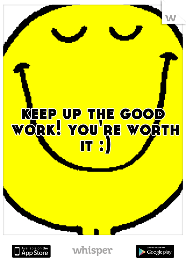 keep up the good work! you're worth it :)