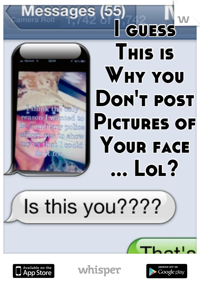 I guess 
This is 
Why you 
Don't post 
Pictures of 
Your face 
... Lol?