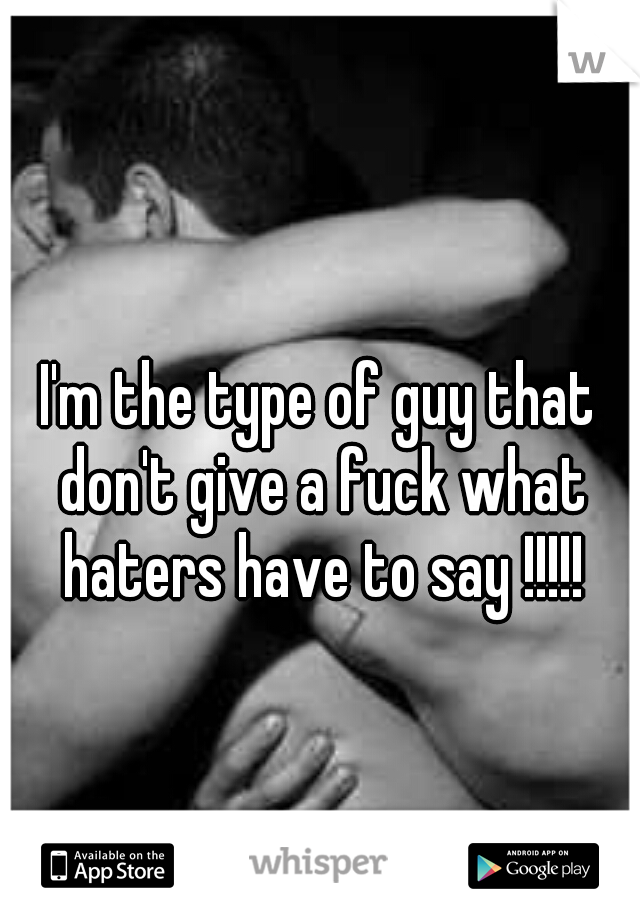 I'm the type of guy that don't give a fuck what haters have to say !!!!!