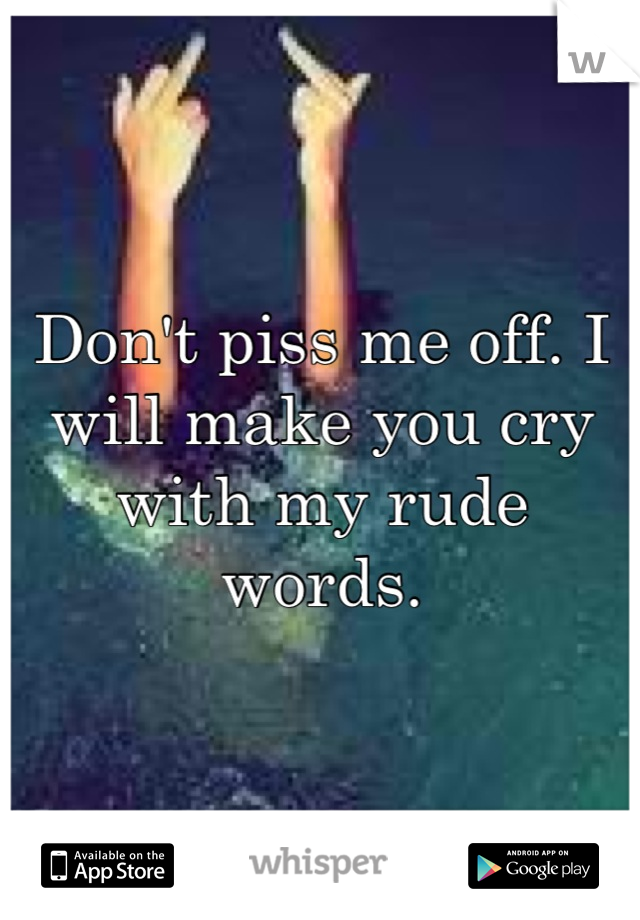 Don't piss me off. I will make you cry with my rude words.