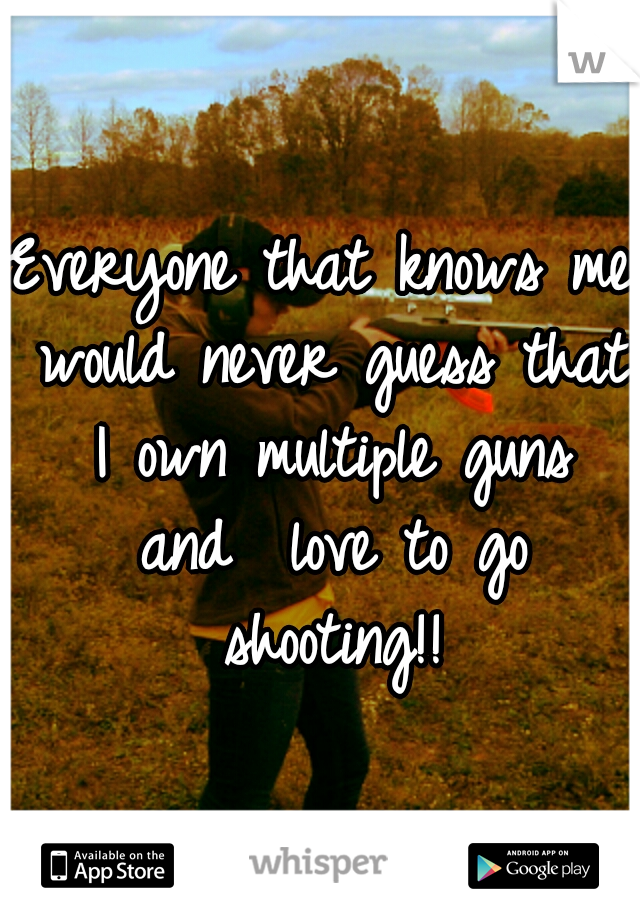 Everyone that knows me would never
guess that I own multiple guns and
 love to go shooting!!