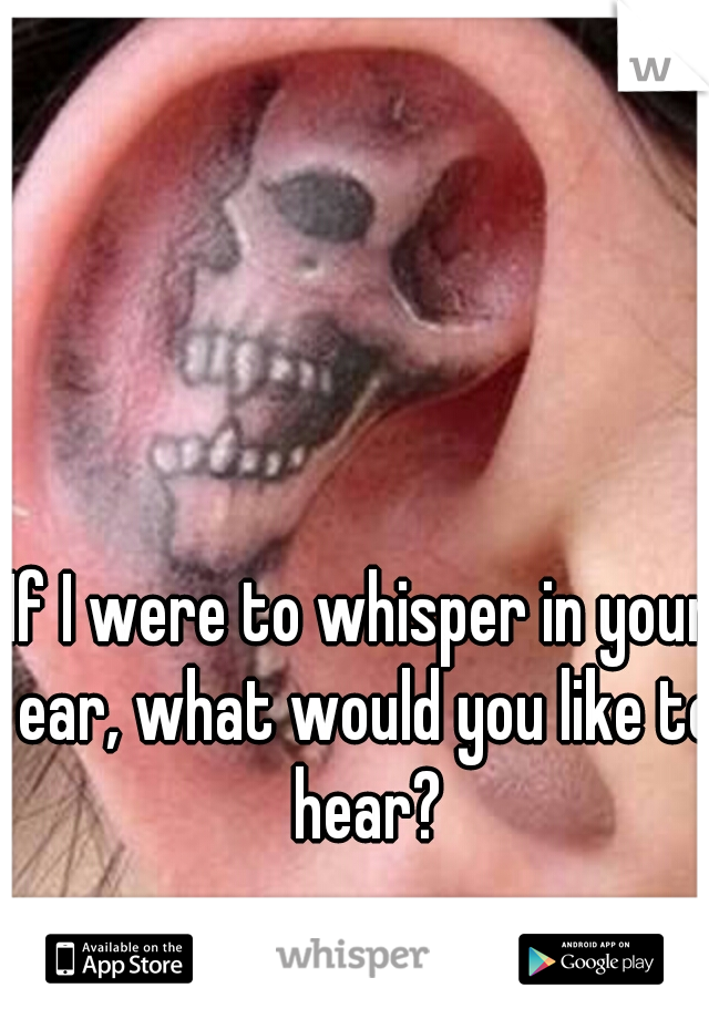 If I were to whisper in your ear, what would you like to hear?