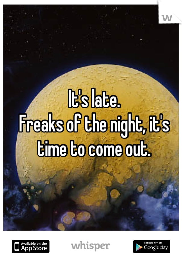 It's late.
Freaks of the night, it's time to come out.