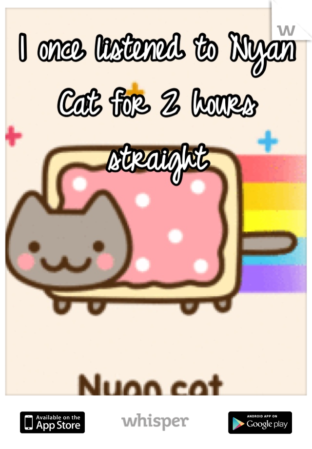 I once listened to Nyan Cat for 2 hours straight