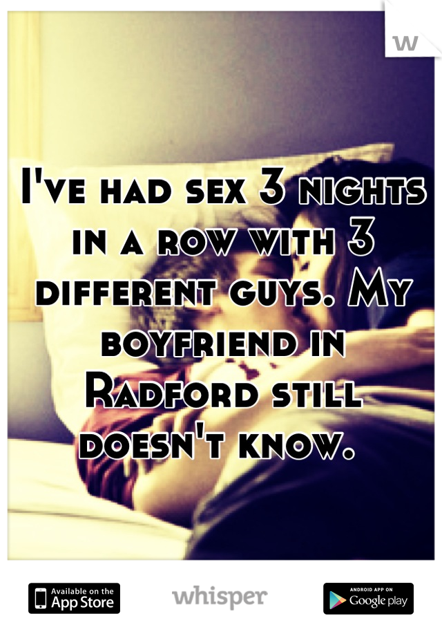 I've had sex 3 nights in a row with 3 different guys. My boyfriend in Radford still doesn't know. 