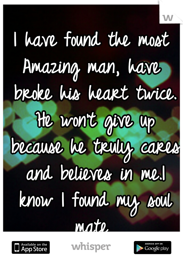 I have found the most Amazing man, have  broke his heart twice. He won't give up because he truly cares and believes in me.I know I found my soul mate 