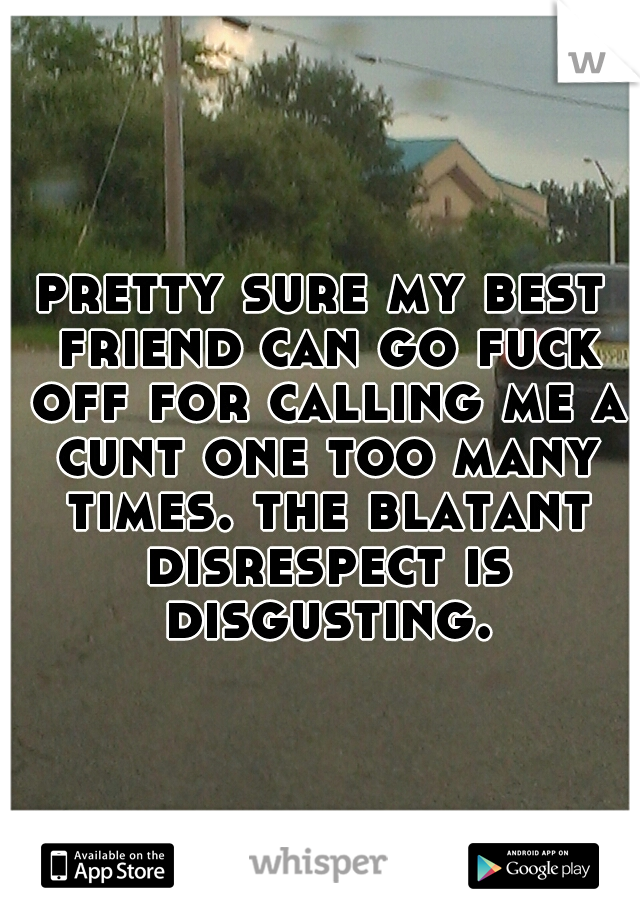 pretty sure my best friend can go fuck off for calling me a cunt one too many times. the blatant disrespect is disgusting.