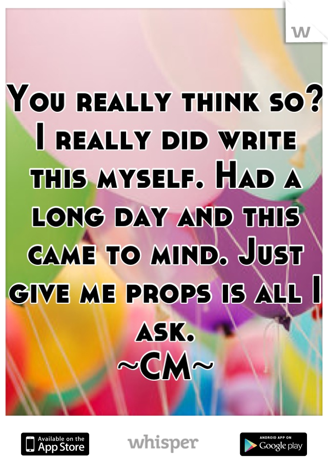 You really think so? I really did write this myself. Had a long day and this came to mind. Just give me props is all I ask. 
~CM~