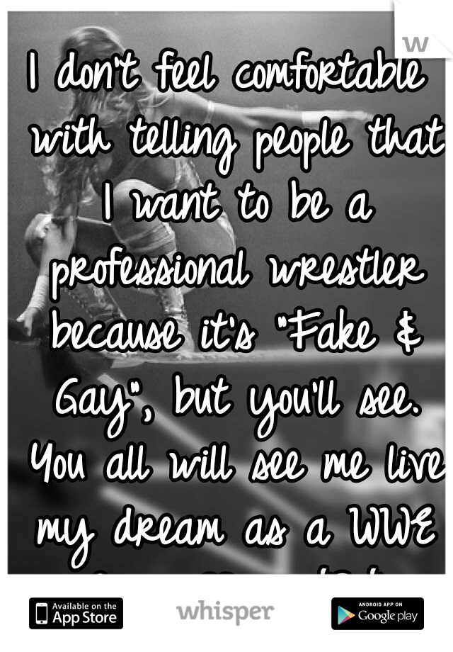 I don't feel comfortable with telling people that I want to be a professional wrestler because it's "Fake & Gay", but you'll see. You all will see me live my dream as a WWE Diva. ♥ - JSJ