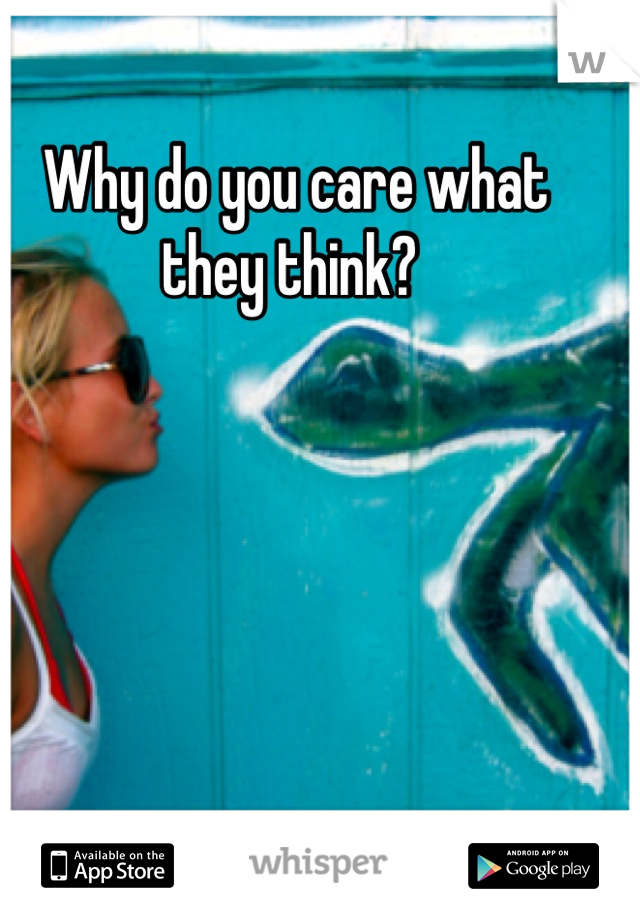 Why do you care what they think? 