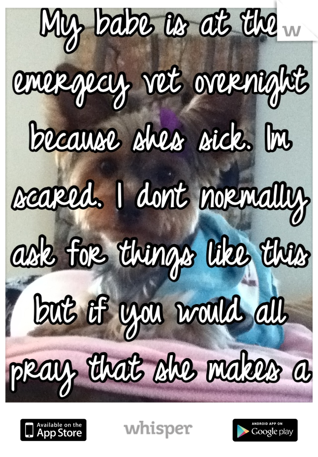 My babe is at the emergecy vet overnight because shes sick. Im scared. I dont normally ask for things like this but if you would all pray that she makes a full healthy recovery, I would appreciate it.