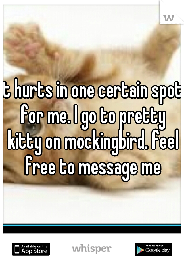 it hurts in one certain spot for me. I go to pretty kitty on mockingbird. feel free to message me