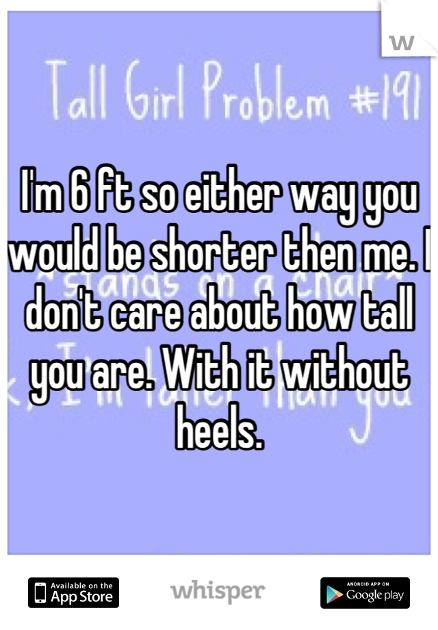 I'm 6 ft so either way you would be shorter then me. I don't care about how tall you are. With it without heels.