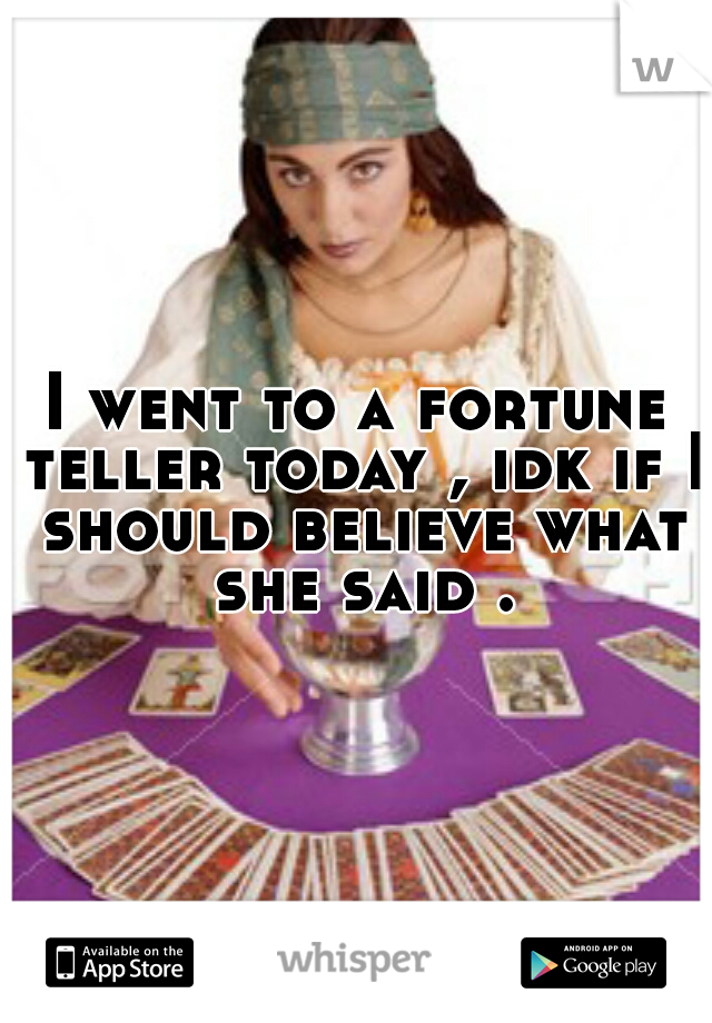 I went to a fortune teller today , idk if I should believe what she said .