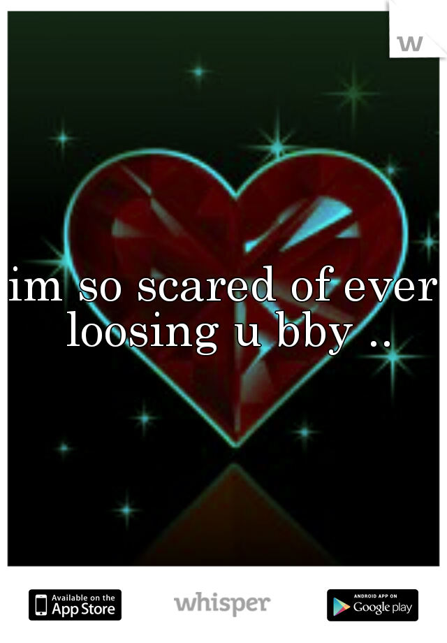 im so scared of ever loosing u bby ..