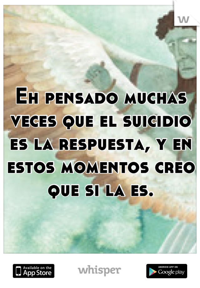 Eh pensado muchas veces que el suicidio es la respuesta, y en estos momentos creo que si la es.