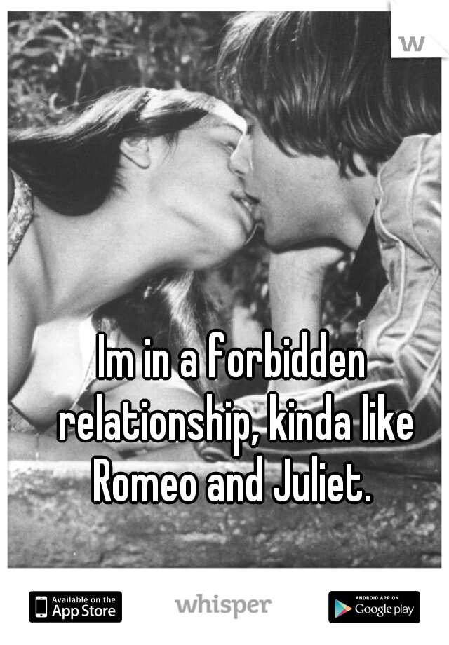 Im in a forbidden relationship, kinda like Romeo and Juliet. 