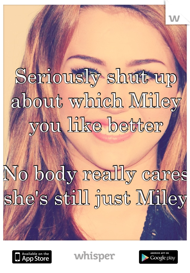 Seriously shut up about which Miley you like better

No body really cares she's still just Miley