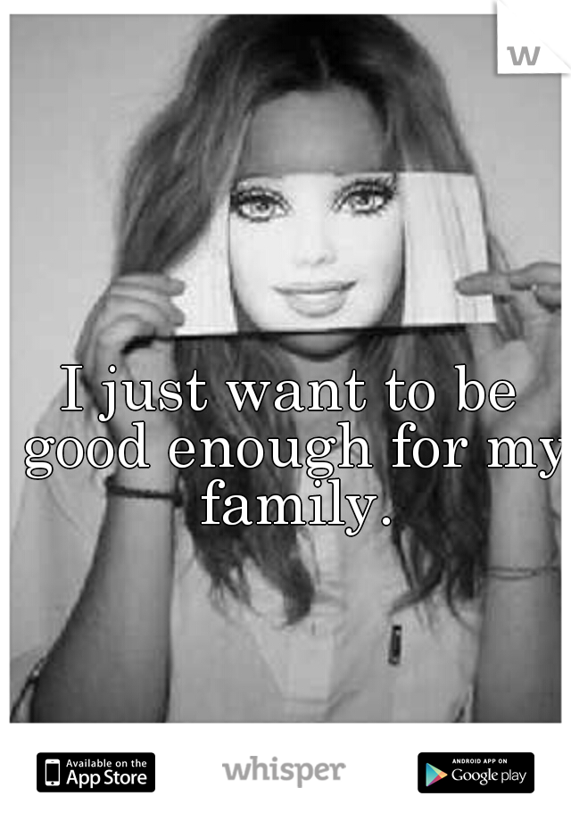 I just want to be good enough for my family.