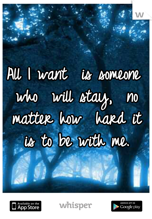 All I want 
is someone who 
will stay, 
no matter how 
hard it is to be with me.