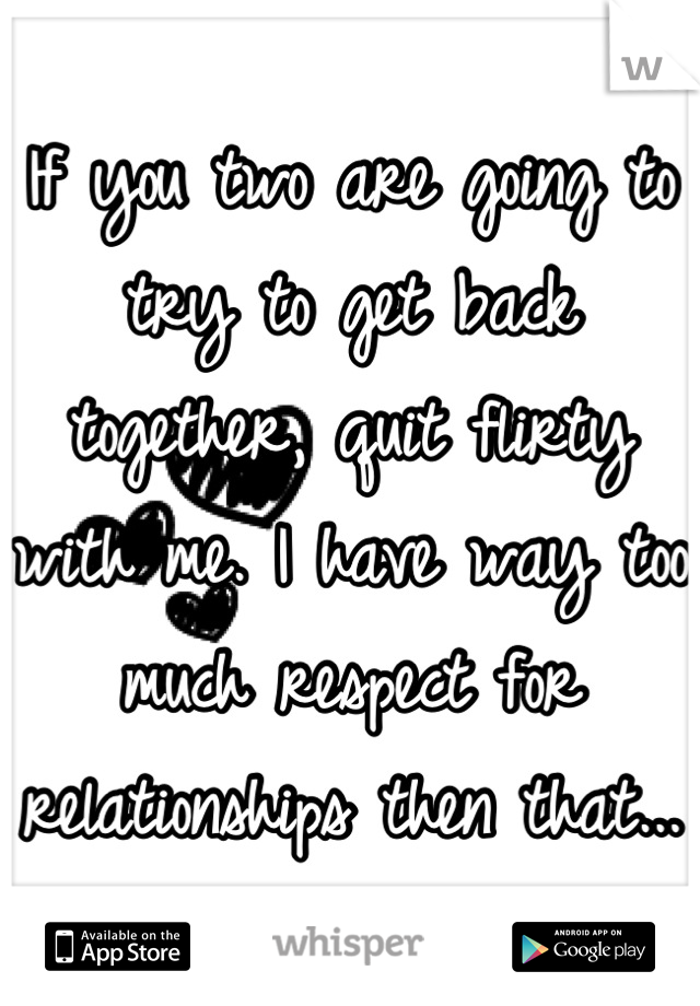 If you two are going to try to get back together, quit flirty with me. I have way too much respect for relationships then that... 