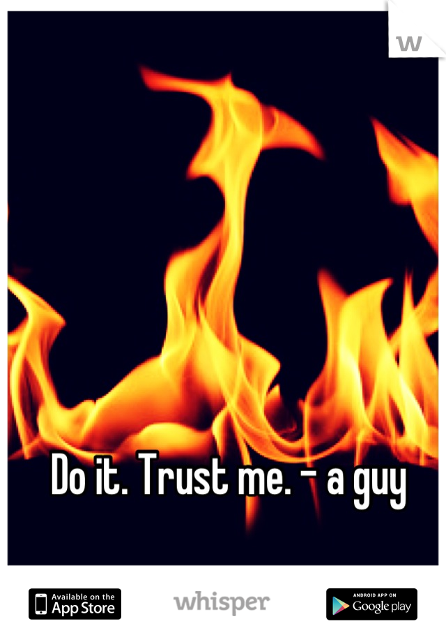 Do it. Trust me. - a guy