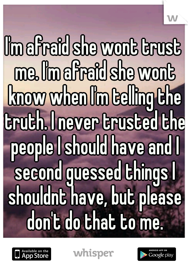 I'm afraid she wont trust me. I'm afraid she wont know when I'm telling the truth. I never trusted the people I should have and I second guessed things I shouldnt have, but please don't do that to me.