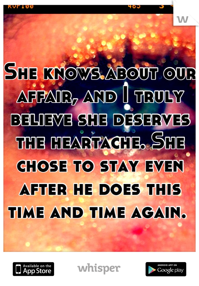 She knows about our affair, and I truly believe she deserves the heartache. She chose to stay even after he does this time and time again. 