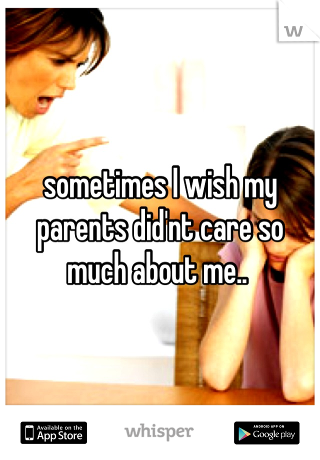 sometimes I wish my parents did'nt care so much about me.. 