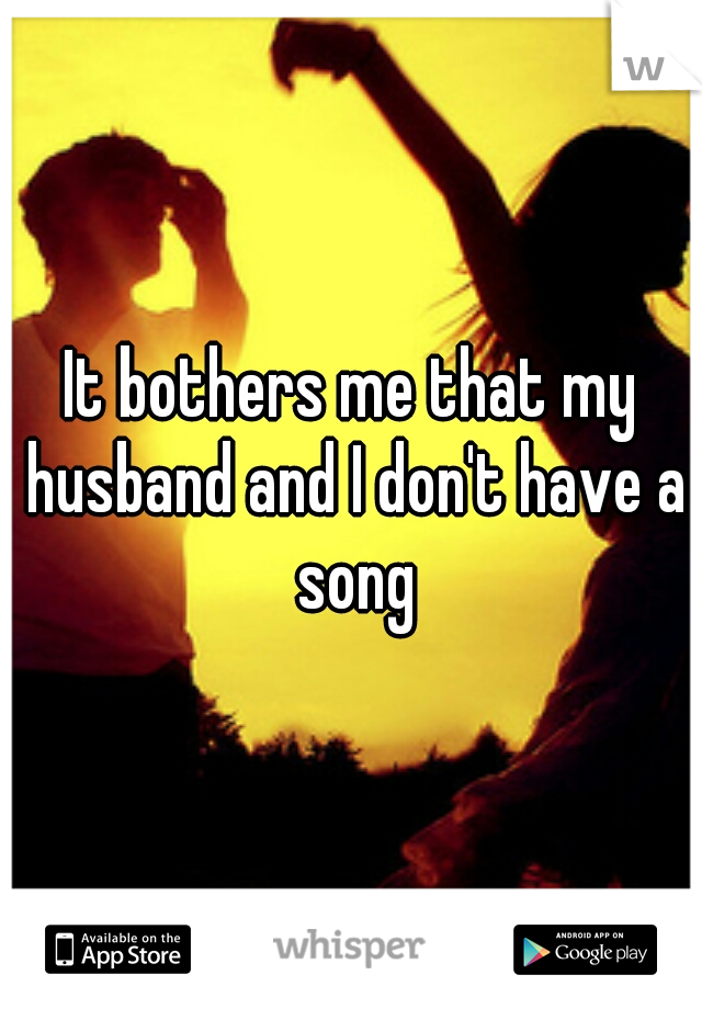 It bothers me that my husband and I don't have a song