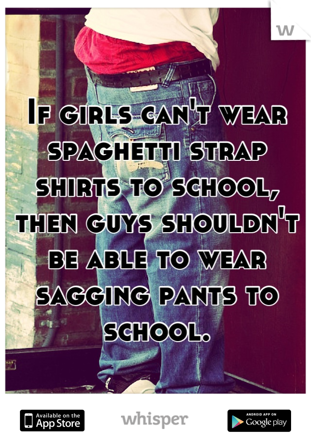 If girls can't wear spaghetti strap shirts to school, then guys shouldn't be able to wear sagging pants to school.