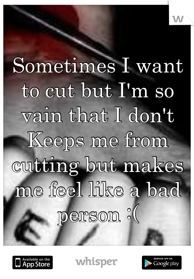 Sometimes I want to cut but I'm so vain that I don't
Keeps me from cutting but makes me feel like a bad person :(