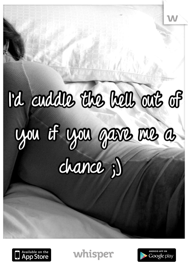 I'd cuddle the hell out of you if you gave me a chance ;) 