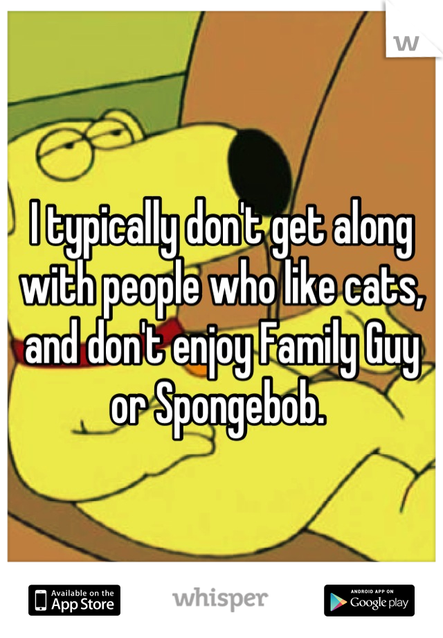 I typically don't get along with people who like cats, and don't enjoy Family Guy or Spongebob. 