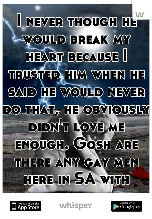 I never though he would break my heart because I trusted him when he said he would never do that, he obviously didn't love me enough. Gosh are there any gay men here in SA with morals and values.