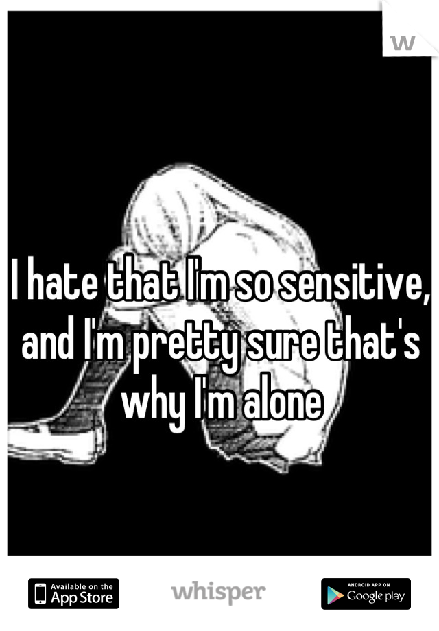 I hate that I'm so sensitive, and I'm pretty sure that's why I'm alone