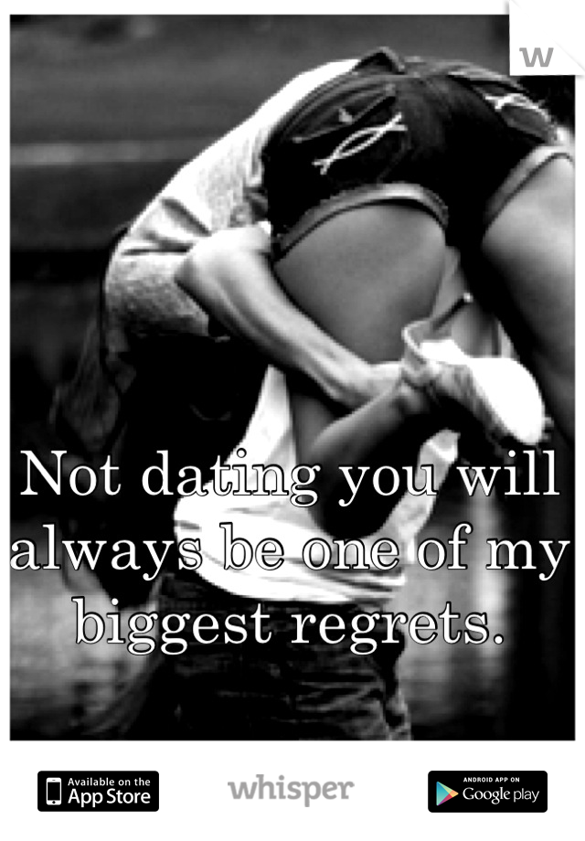 Not dating you will always be one of my biggest regrets.