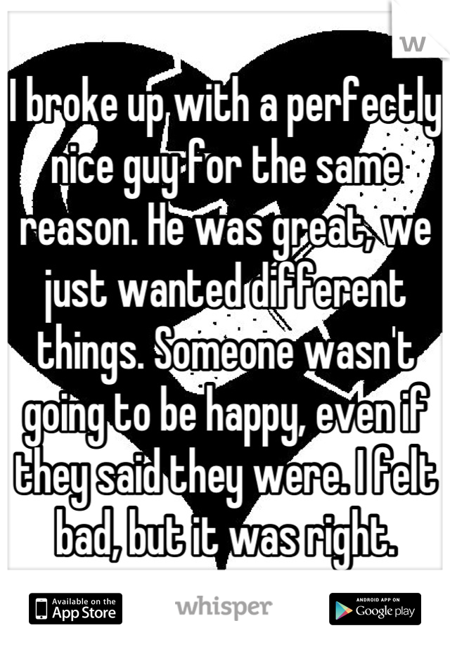 I broke up with a perfectly nice guy for the same reason. He was great, we just wanted different things. Someone wasn't going to be happy, even if they said they were. I felt bad, but it was right.