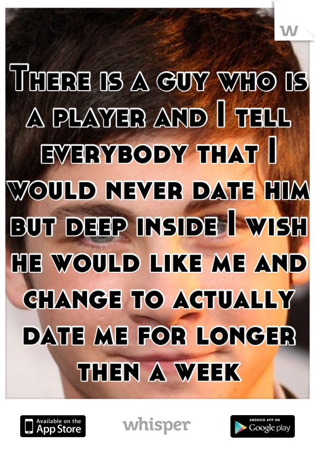 There is a guy who is a player and I tell everybody that I would never date him but deep inside I wish he would like me and change to actually date me for longer then a week